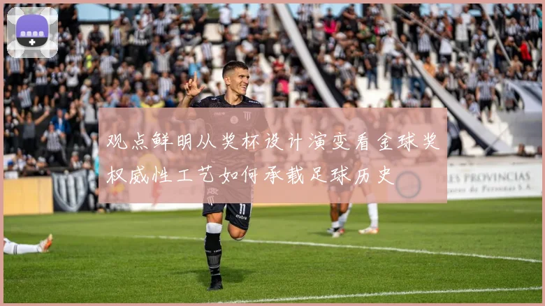 观点鲜明从奖杯设计演变看金球奖权威性工艺如何承载足球历史