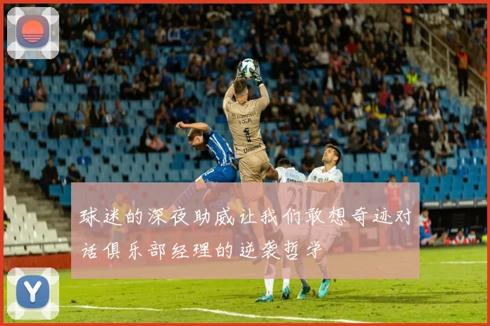 球迷的深夜助威让我们敢想奇迹对话俱乐部经理的逆袭哲学