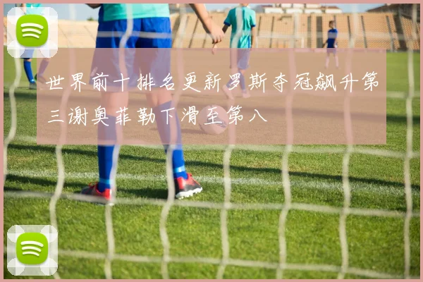 世界前十排名更新罗斯夺冠飙升第三谢奥菲勒下滑至第八