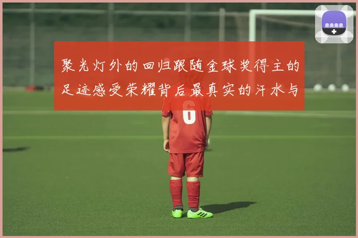 聚光灯外的回归跟随金球奖得主的足迹感受荣耀背后最真实的汗水与渴望