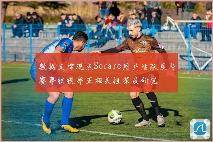 数据支撑观点Sorare用户活跃度与赛事收视率正相关性深度研究